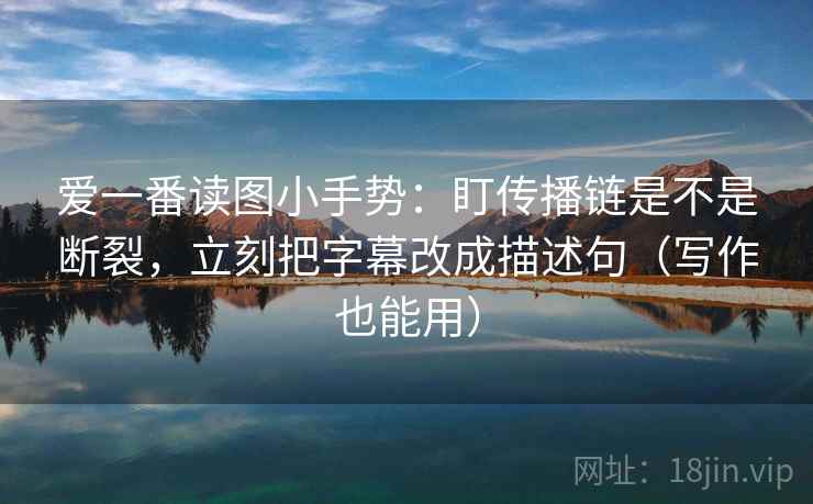 爱一番读图小手势：盯传播链是不是断裂，立刻把字幕改成描述句（写作也能用）