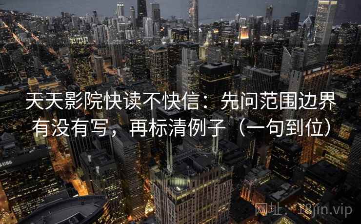 天天影院快读不快信：先问范围边界有没有写，再标清例子（一句到位）