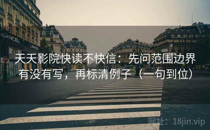 天天影院快读不快信:先问范围边界有没有写,再标清例子(一句到位) 天天影院快读不快信:先问范围边界有没有写,再标清例子(一句到位)