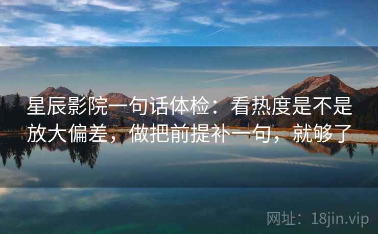星辰影院一句话体检：看热度是不是放大偏差，做把前提补一句，就够了