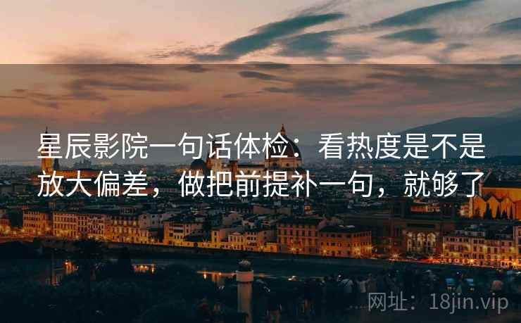 星辰影院一句话体检:看热度是不是放大偏差,做把前提补一句,就够了 星辰影院一句话体检:看热度是不是放大偏差,做把前提补一句,就够了