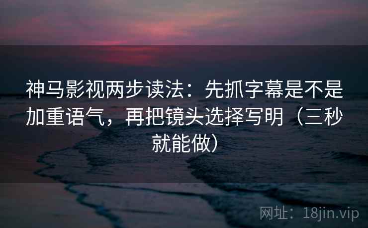 神马影视两步读法：先抓字幕是不是加重语气，再把镜头选择写明（三秒就能做）