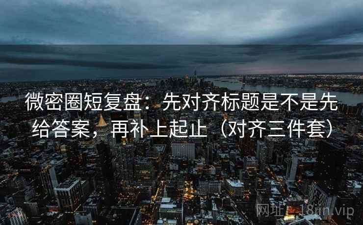 微密圈短复盘:先对齐标题是不是先给答案,再补上起止(对齐三件套) 微密圈短复盘:先对齐标题是不是先给答案,再补上起止(对齐三件套)