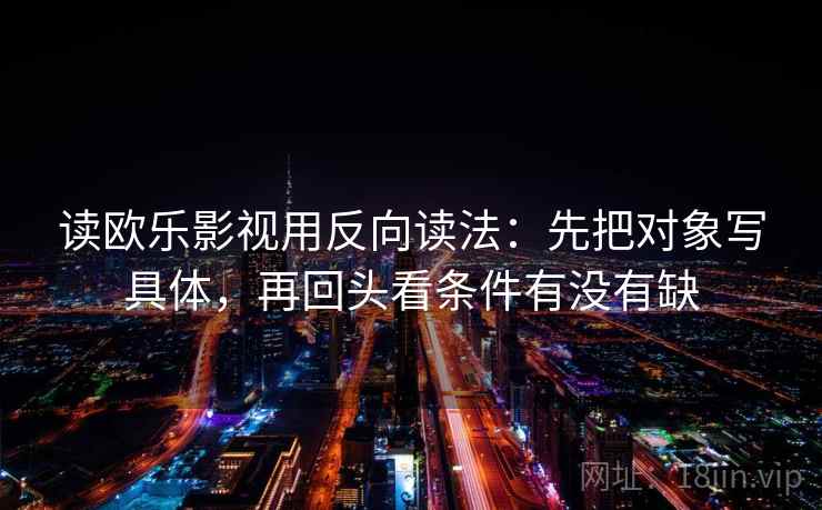 读欧乐影视用反向读法:先把对象写具体,再回头看条件有没有缺 读欧乐影视用反向读法:先把对象写具体,再回头看条件有没有缺
