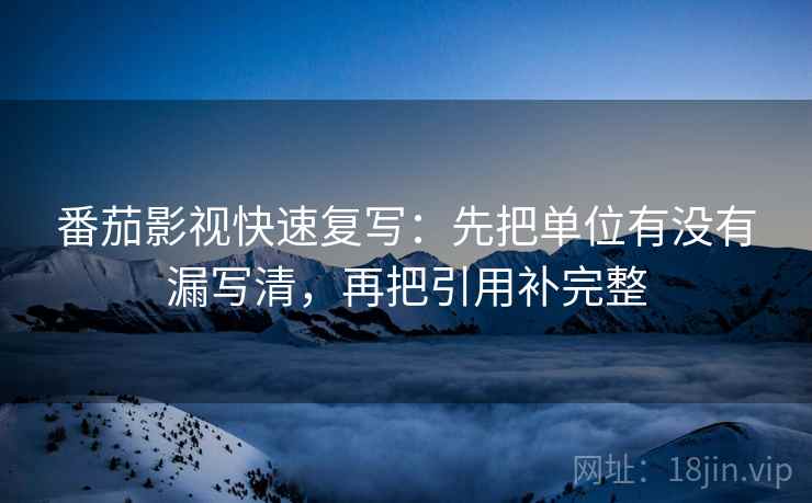 番茄影视快速复写：先把单位有没有漏写清，再把引用补完整