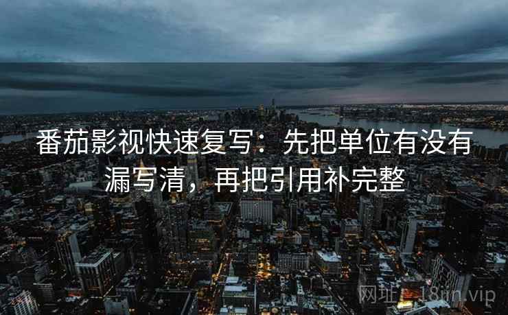 番茄影视快速复写：先把单位有没有漏写清，再把引用补完整