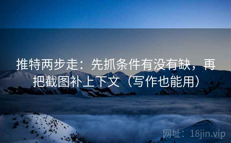 推特两步走：先抓条件有没有缺，再把截图补上下文（写作也能用）