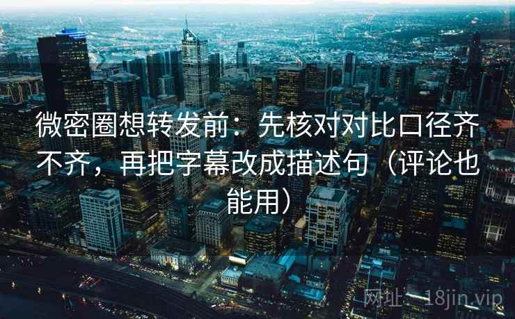 微密圈想转发前：先核对对比口径齐不齐，再把字幕改成描述句（评论也能用）