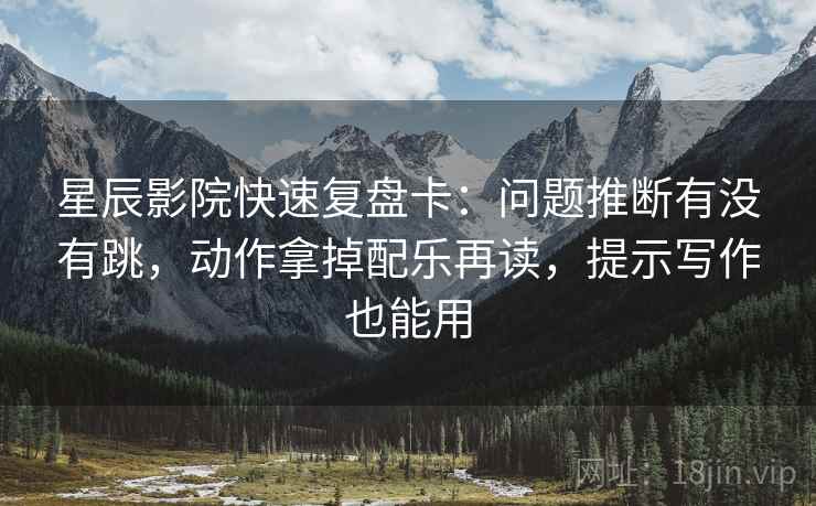 星辰影院快速复盘卡:问题推断有没有跳,动作拿掉配乐再读,提示写作也能用 星辰影院快速复盘卡:问题推断有没有跳,动作拿掉配乐再读,提示写作也能用