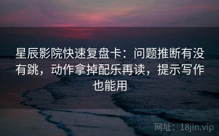 星辰影院快速复盘卡：问题推断有没有跳，动作拿掉配乐再读，提示写作也能用