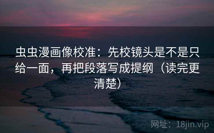 虫虫漫画像校准:先校镜头是不是只给一面,再把段落写成提纲(读完更清楚) 虫虫漫画像校准:先校镜头是不是只给一面,再把段落写成提纲(读完更清楚)