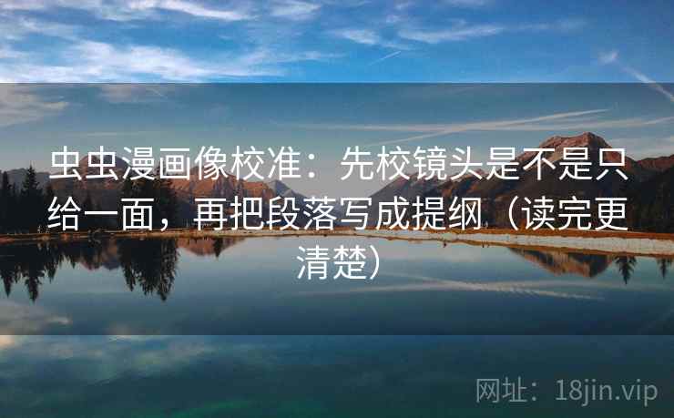 虫虫漫画像校准：先校镜头是不是只给一面，再把段落写成提纲（读完更清楚）