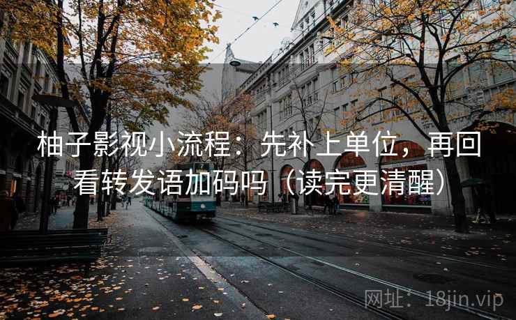 柚子影视小流程：先补上单位，再回看转发语加码吗（读完更清醒）
