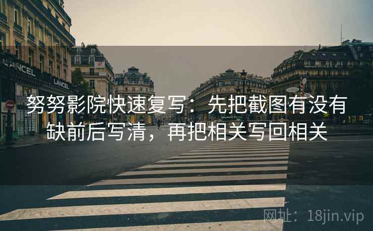 努努影院快速复写：先把截图有没有缺前后写清，再把相关写回相关