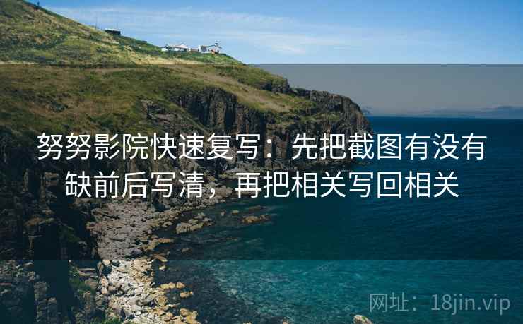 努努影院快速复写：先把截图有没有缺前后写清，再把相关写回相关