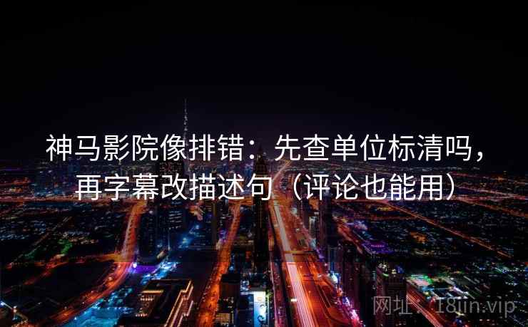 神马影院像排错：先查单位标清吗，再字幕改描述句（评论也能用）