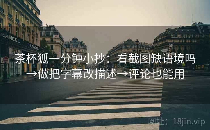 茶杯狐一分钟小抄：看截图缺语境吗→做把字幕改描述→评论也能用