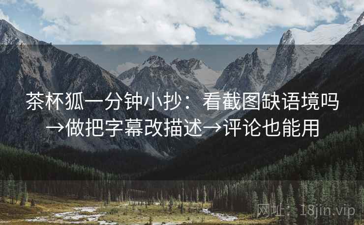 茶杯狐一分钟小抄:看截图缺语境吗→做把字幕改描述→评论也能用 茶杯狐一分钟小抄:看截图缺语境吗→做把字幕改描述→评论也能用