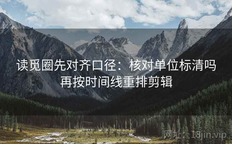 读觅圈先对齐口径：核对单位标清吗再按时间线重排剪辑