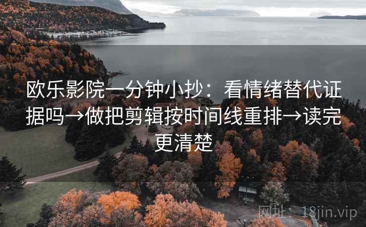 欧乐影院一分钟小抄：看情绪替代证据吗→做把剪辑按时间线重排→读完更清楚