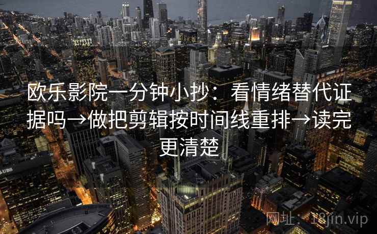 欧乐影院一分钟小抄：看情绪替代证据吗→做把剪辑按时间线重排→读完更清楚