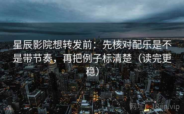 星辰影院想转发前：先核对配乐是不是带节奏，再把例子标清楚（读完更稳）