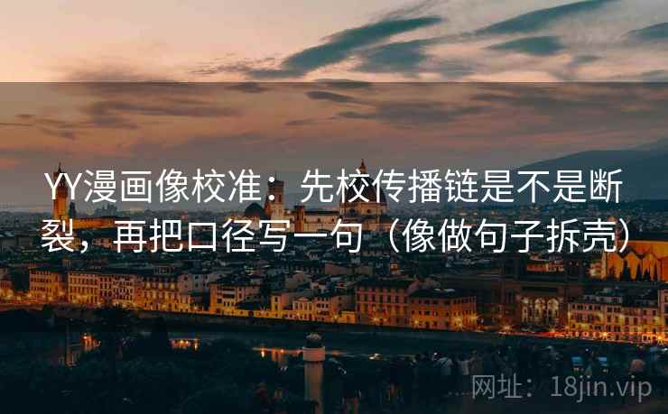 YY漫画像校准:先校传播链是不是断裂,再把口径写一句(像做句子拆壳) YY漫画像校准:先校传播链是不是断裂,再把口径写一句(像做句子拆壳)