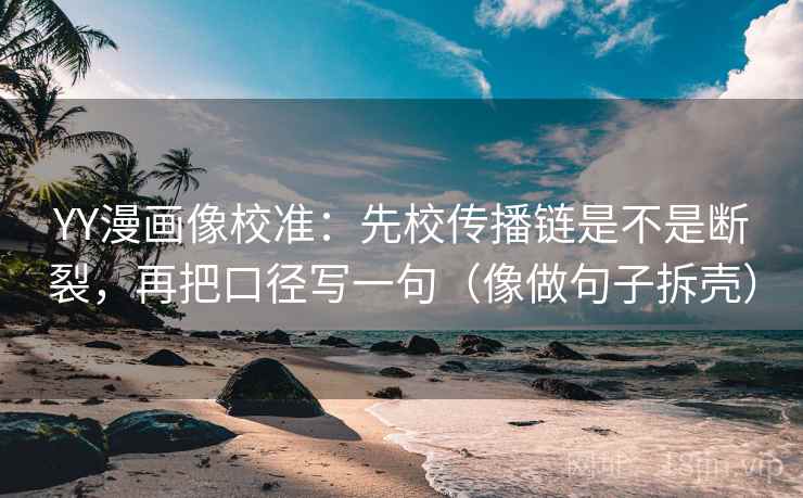 YY漫画像校准：先校传播链是不是断裂，再把口径写一句（像做句子拆壳）