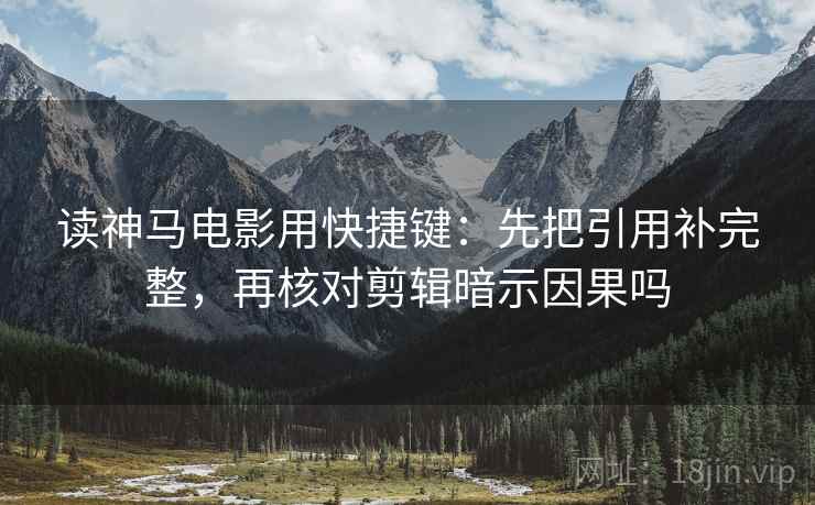 读神马电影用快捷键:先把引用补完整,再核对剪辑暗示因果吗 读神马电影用快捷键:先把引用补完整,再核对剪辑暗示因果吗