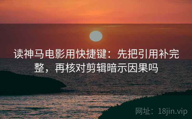 读神马电影用快捷键：先把引用补完整，再核对剪辑暗示因果吗