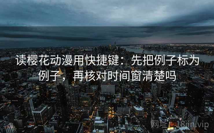 读樱花动漫用快捷键:先把例子标为例子,再核对时间窗清楚吗 读樱花动漫用快捷键:先把例子标为例子,再核对时间窗清楚吗