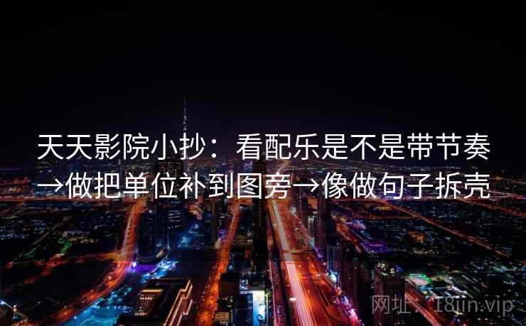 天天影院小抄：看配乐是不是带节奏→做把单位补到图旁→像做句子拆壳