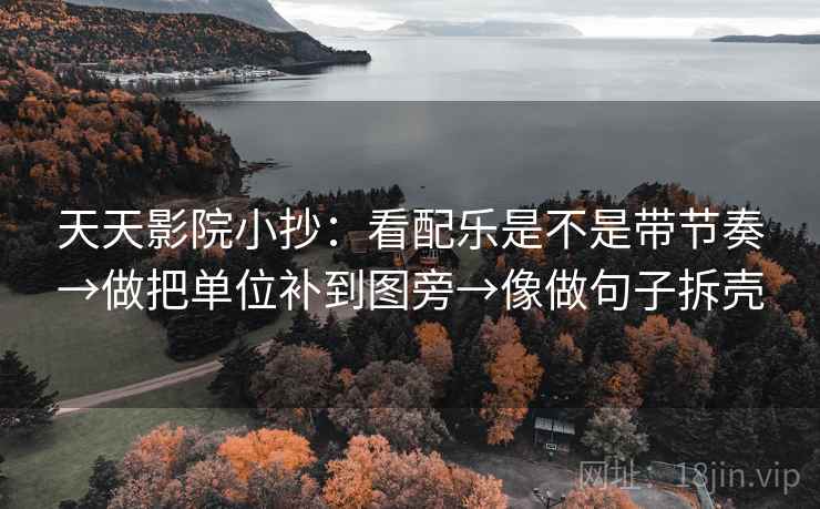 天天影院小抄:看配乐是不是带节奏→做把单位补到图旁→像做句子拆壳 天天影院小抄:看配乐是不是带节奏→做把单位补到图旁→像做句子拆壳
