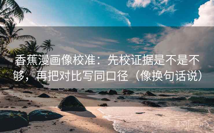 香蕉漫画像校准：先校证据是不是不够，再把对比写同口径（像换句话说）