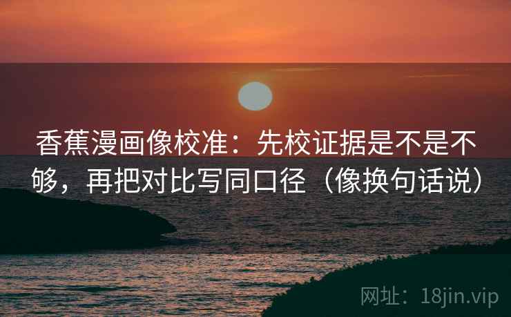 香蕉漫画像校准：先校证据是不是不够，再把对比写同口径（像换句话说）
