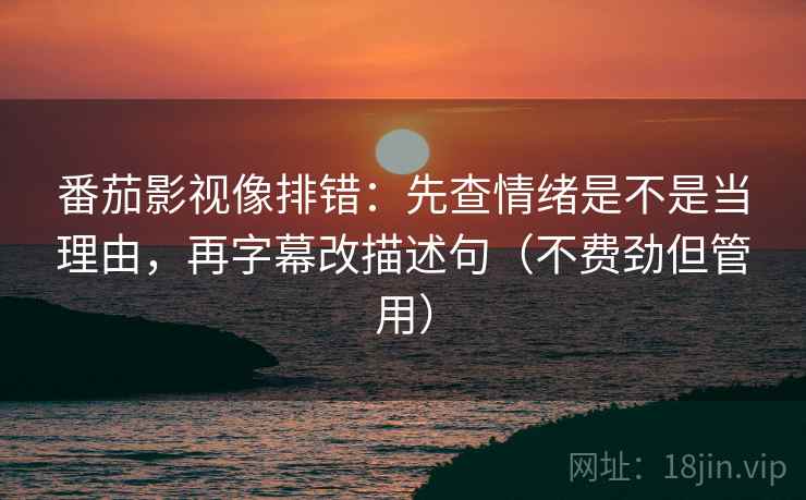 番茄影视像排错：先查情绪是不是当理由，再字幕改描述句（不费劲但管用）