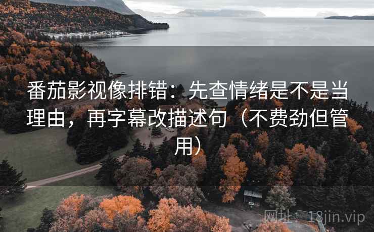 番茄影视像排错:先查情绪是不是当理由,再字幕改描述句(不费劲但管用) 番茄影视像排错:先查情绪是不是当理由,再字幕改描述句(不费劲但管用)