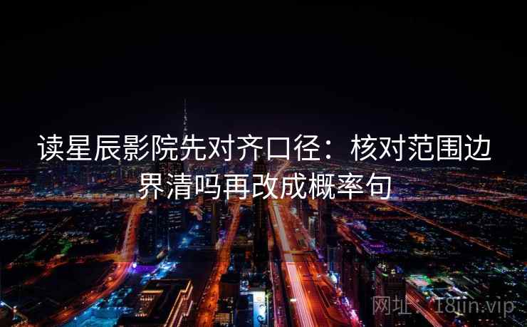 读星辰影院先对齐口径：核对范围边界清吗再改成概率句