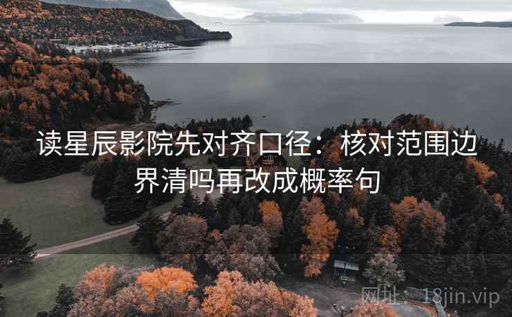 读星辰影院先对齐口径:核对范围边界清吗再改成概率句 读星辰影院先对齐口径:核对范围边界清吗再改成概率句