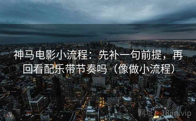 神马电影小流程:先补一句前提,再回看配乐带节奏吗(像做小流程) 神马电影小流程:先补一句前提,再回看配乐带节奏吗(像做小流程)