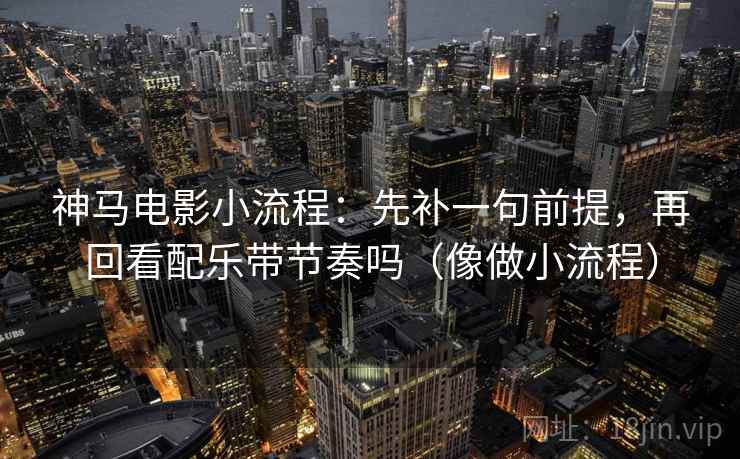 神马电影小流程：先补一句前提，再回看配乐带节奏吗（像做小流程）