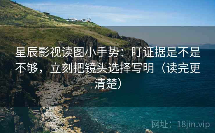 星辰影视读图小手势：盯证据是不是不够，立刻把镜头选择写明（读完更清楚）