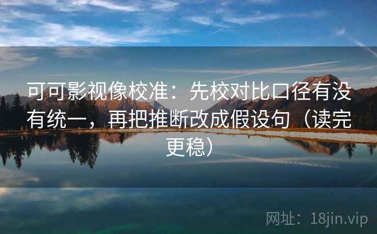 可可影视像校准:先校对比口径有没有统一,再把推断改成假设句(读完更稳) 可可影视像校准:先校对比口径有没有统一,再把推断改成假设句(读完更稳)