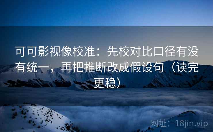 可可影视像校准：先校对比口径有没有统一，再把推断改成假设句（读完更稳）