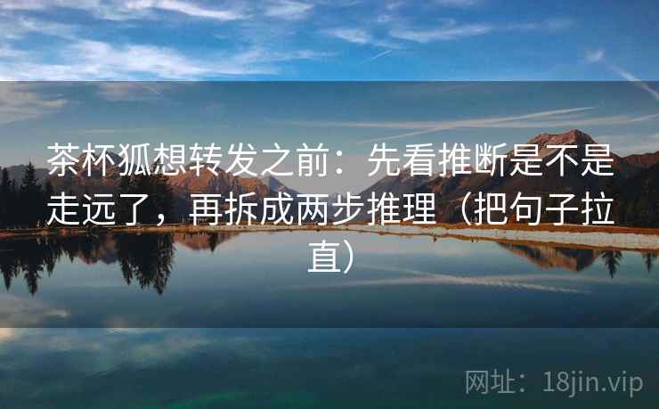 茶杯狐想转发之前：先看推断是不是走远了，再拆成两步推理（把句子拉直）