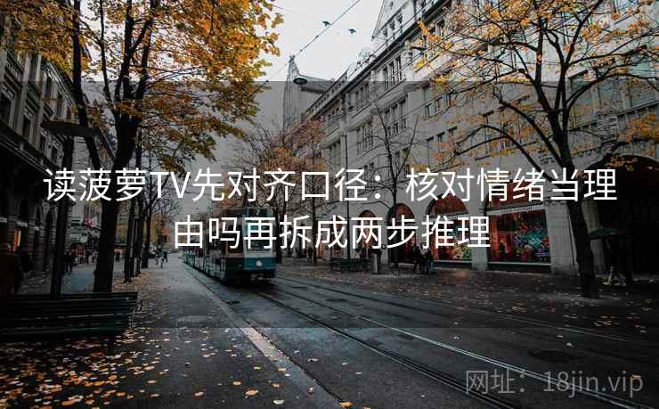 读菠萝TV先对齐口径：核对情绪当理由吗再拆成两步推理