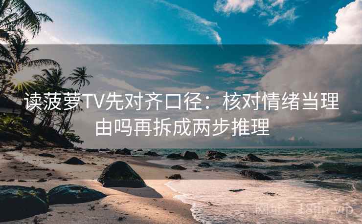 读菠萝TV先对齐口径：核对情绪当理由吗再拆成两步推理