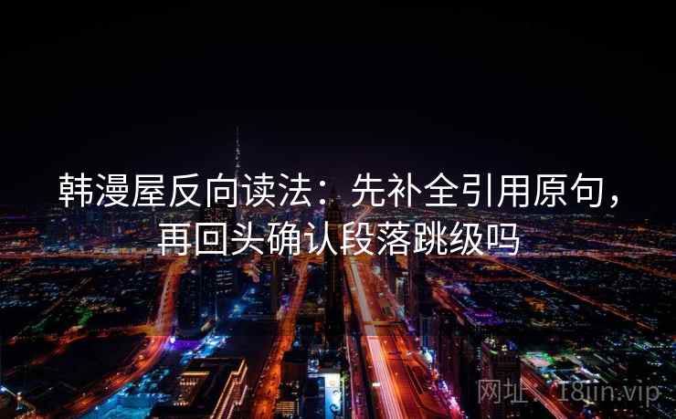 韩漫屋反向读法：先补全引用原句，再回头确认段落跳级吗