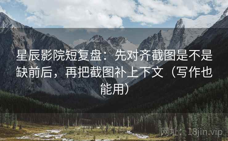 星辰影院短复盘：先对齐截图是不是缺前后，再把截图补上下文（写作也能用）