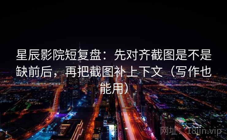 星辰影院短复盘：先对齐截图是不是缺前后，再把截图补上下文（写作也能用）